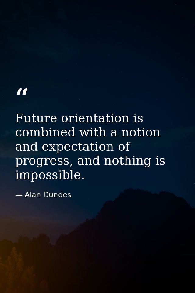 Future orientation is combined with a notion and expectation of progress, and nothing is impossible. — Alan Dundes
