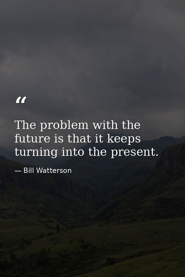 The problem with the future is that it keeps turning into the present. — Bill Watterson