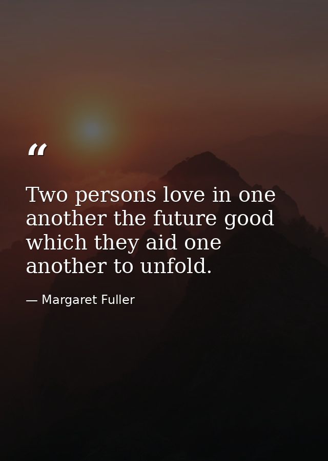 Two persons love in one another the future good which they aid one another to unfold. — Margaret Fuller