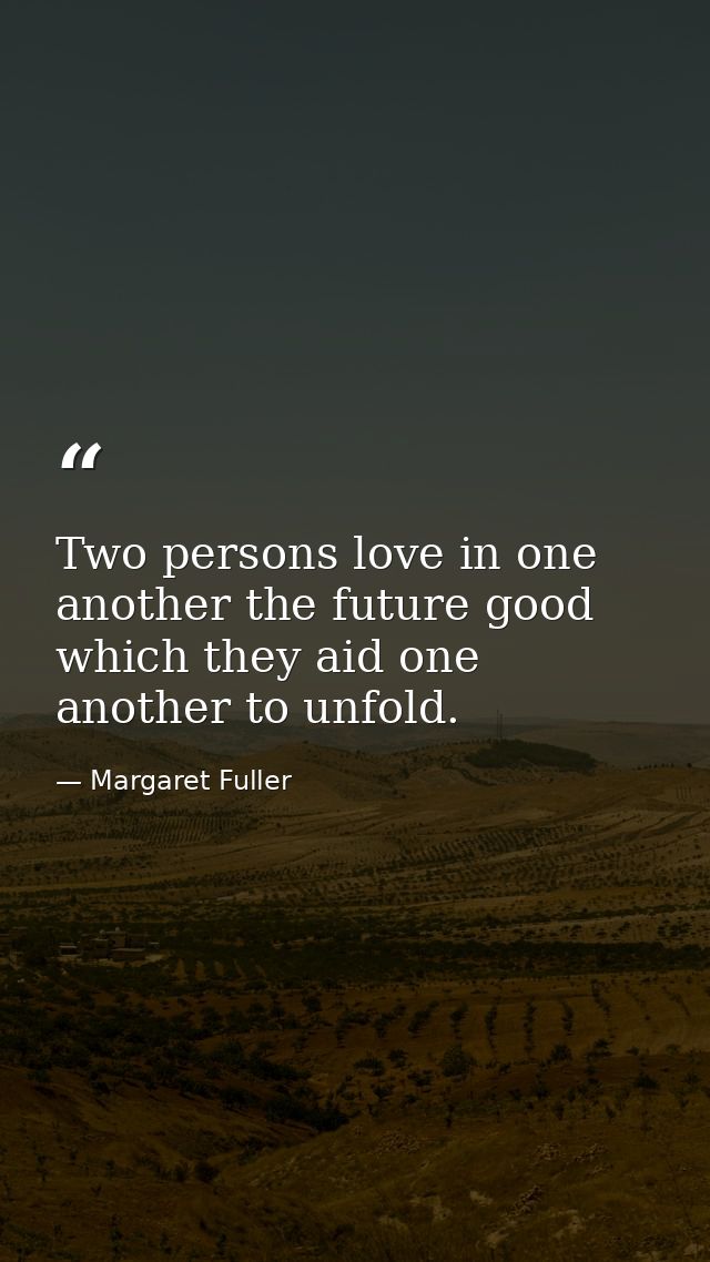 Two persons love in one another the future good which they aid one another to unfold. — Margaret Fuller