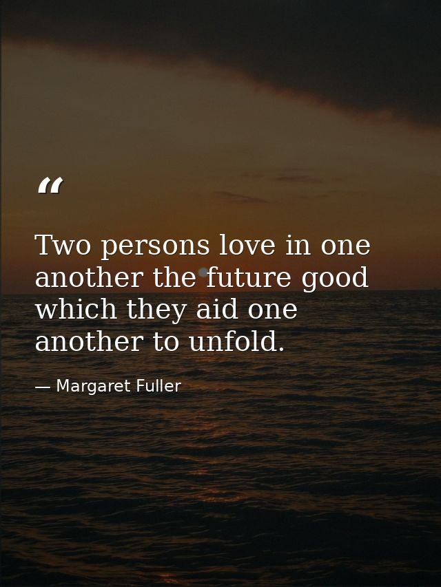 Two persons love in one another the future good which they aid one another to unfold. — Margaret Fuller