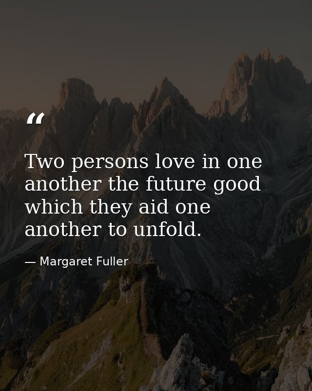 Two persons love in one another the future good which they aid one another to unfold. — Margaret Fuller