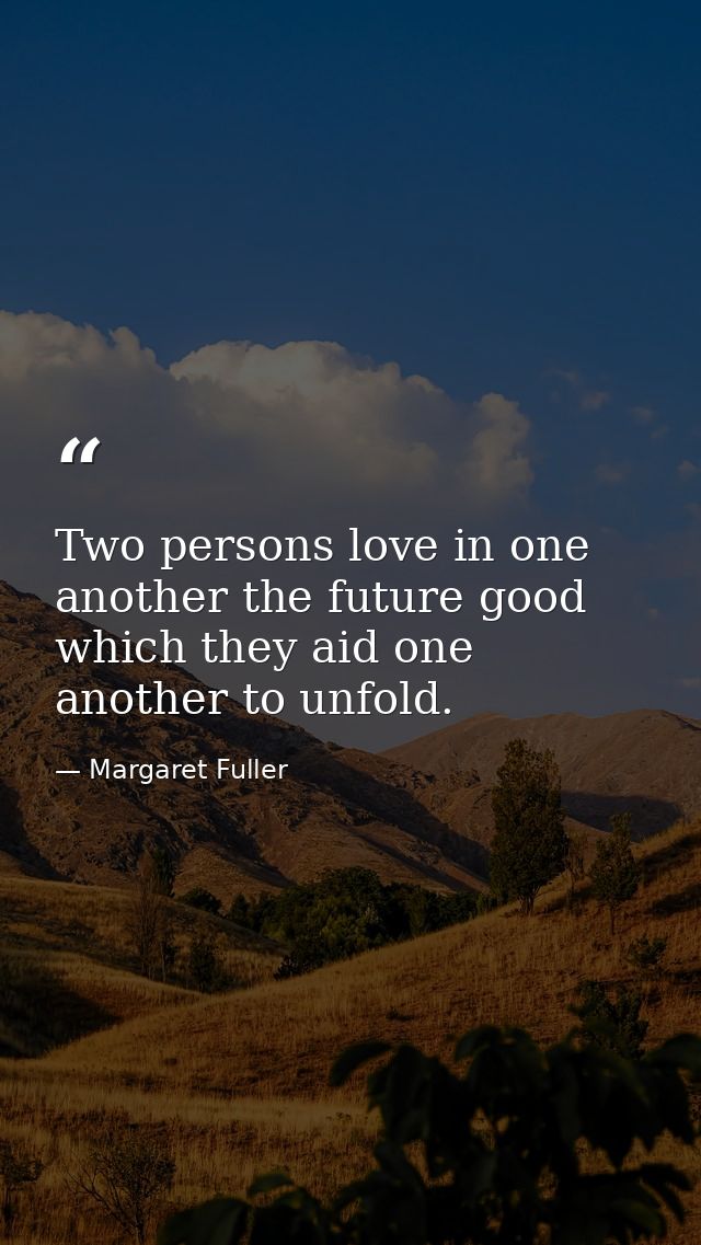 Two persons love in one another the future good which they aid one another to unfold. — Margaret Fuller
