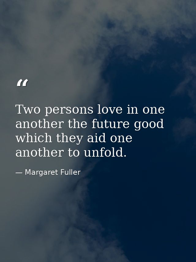 Two persons love in one another the future good which they aid one another to unfold. — Margaret Fuller