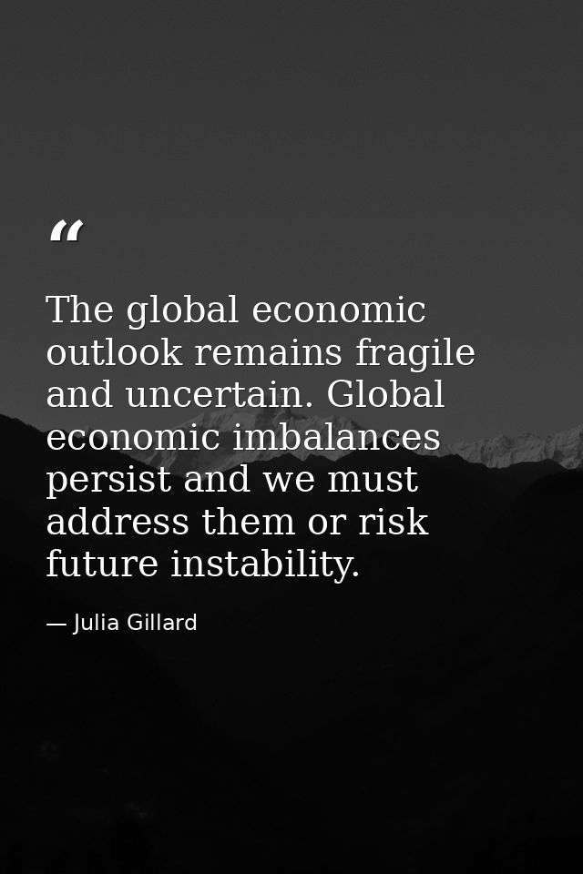 The global economic outlook remains fragile and uncertain. Global economic imbalances persist and we must address them o — Julia Gillard