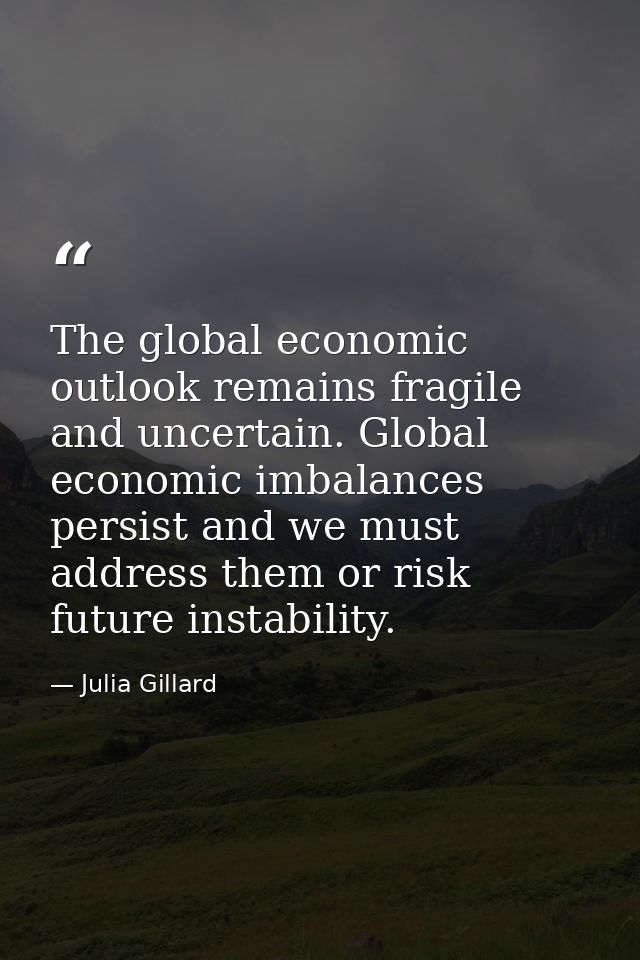 The global economic outlook remains fragile and uncertain. Global economic imbalances persist and we must address them o — Julia Gillard