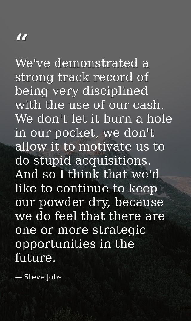 We've demonstrated a strong track record of being very disciplined with the use of our cash. We don't let it burn a hole — Steve Jobs