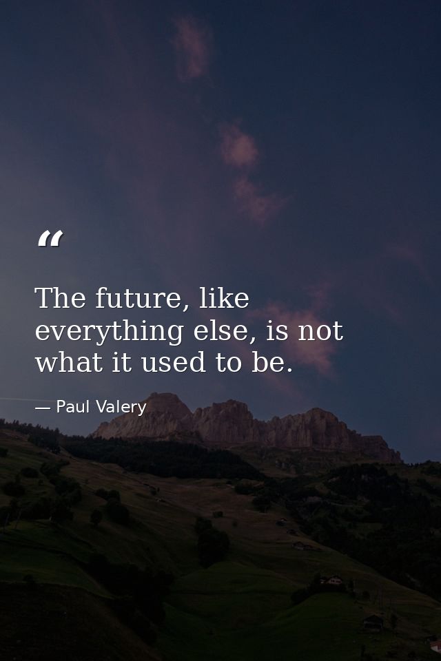 The future, like everything else, is not what it used to be. — Paul Valery