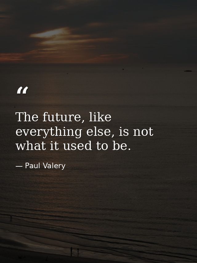 The future, like everything else, is not what it used to be. — Paul Valery