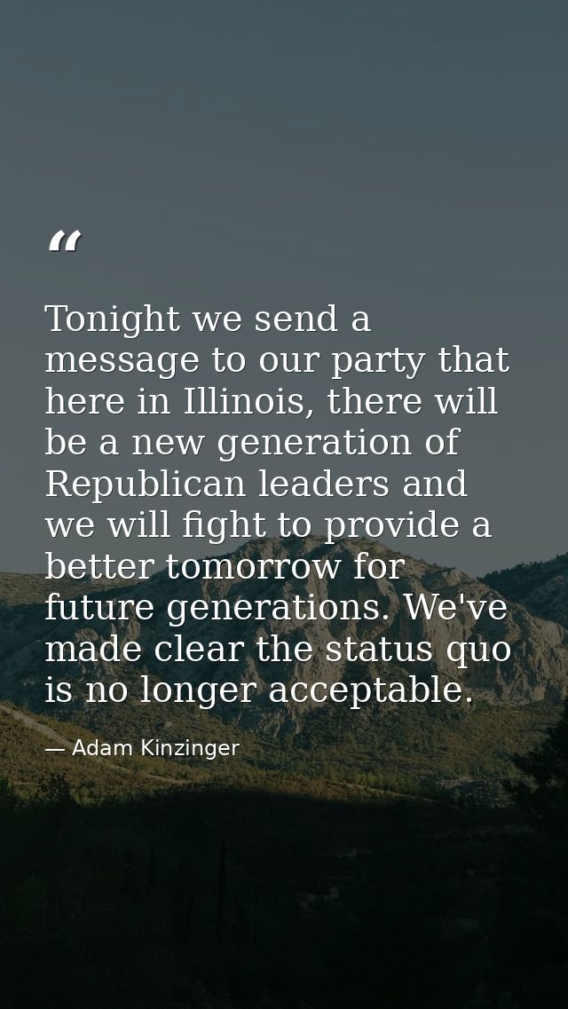 Tonight we send a message to our party that here in Illinois, there will be a new generation of Republican leaders and w — Adam Kinzinger