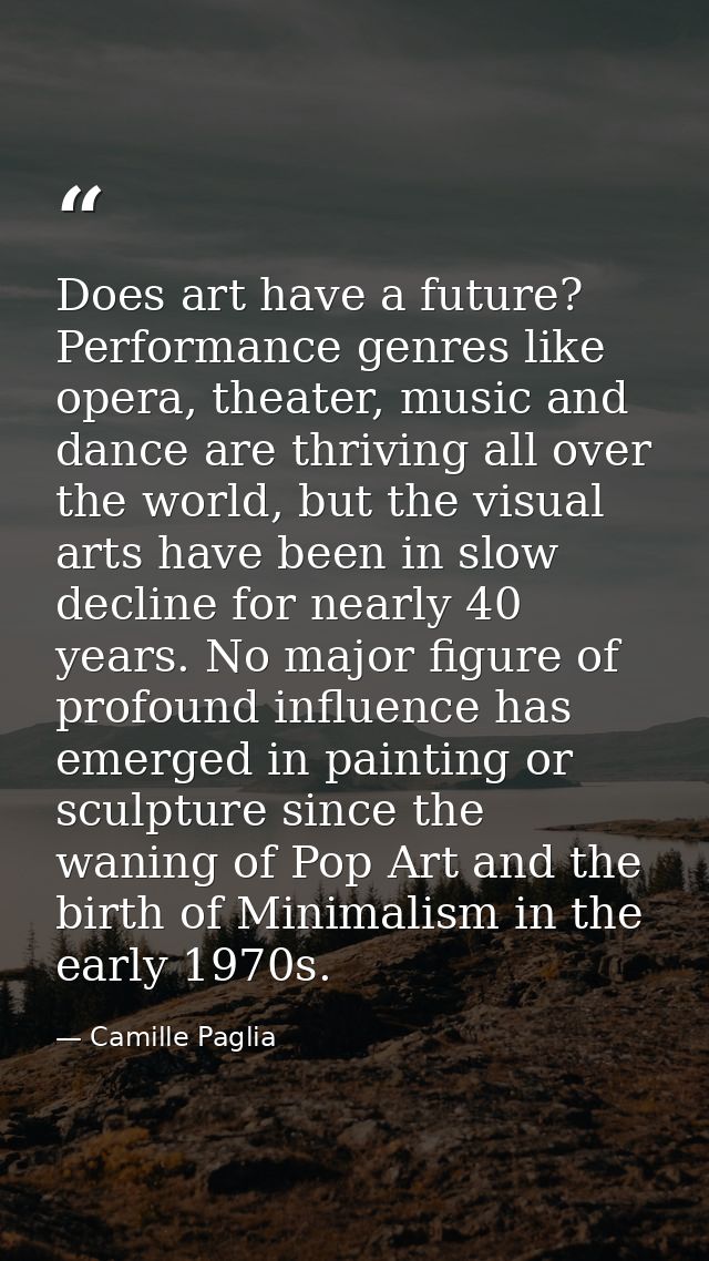 Does art have a future? Performance genres like opera, theater, music and dance are thriving all over the world, but the — Camille Paglia