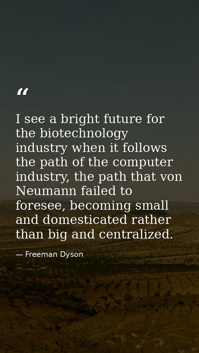 I see a bright future for the biotechnology industry when it follows the path of the computer industry, the path that vo — Freeman Dyson