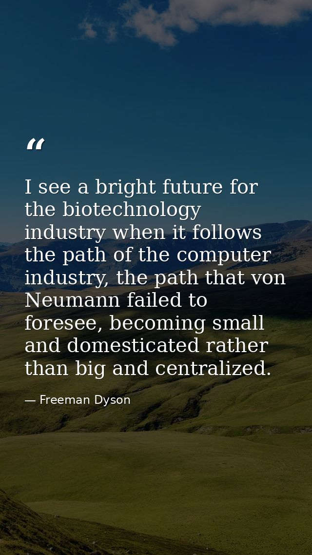 I see a bright future for the biotechnology industry when it follows the path of the computer industry, the path that vo — Freeman Dyson