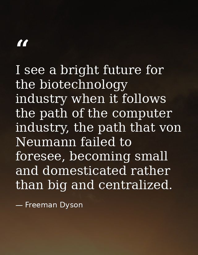 I see a bright future for the biotechnology industry when it follows the path of the computer industry, the path that vo — Freeman Dyson