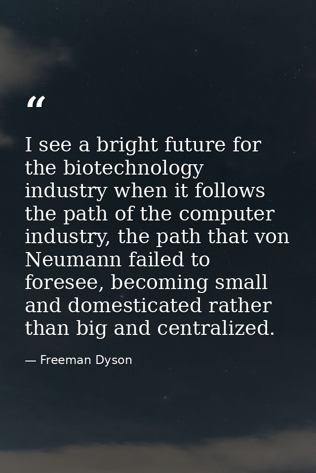 I see a bright future for the biotechnology industry when it follows the path of the computer industry, the path that vo — Freeman Dyson