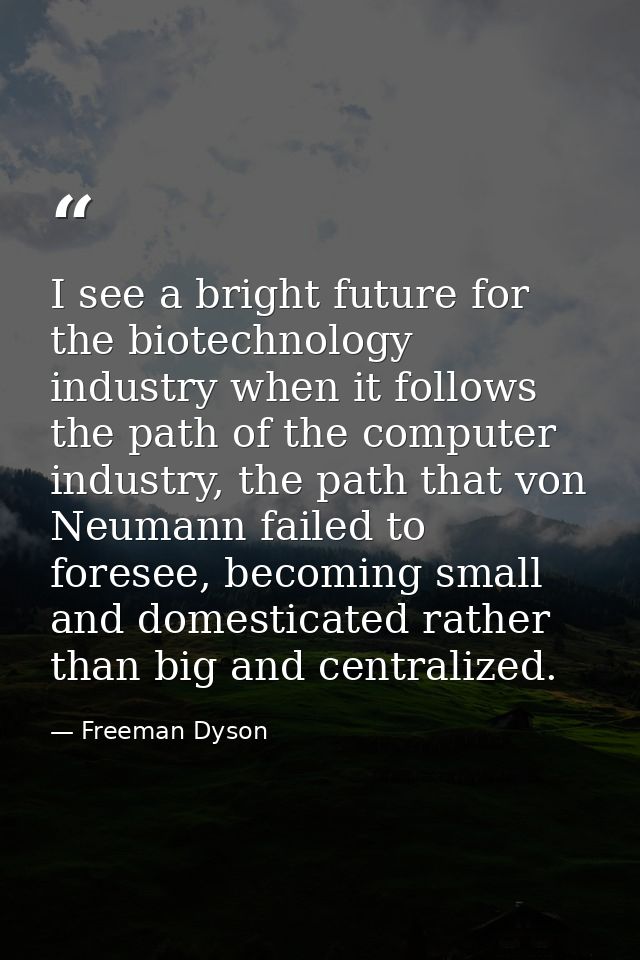 I see a bright future for the biotechnology industry when it follows the path of the computer industry, the path that vo — Freeman Dyson
