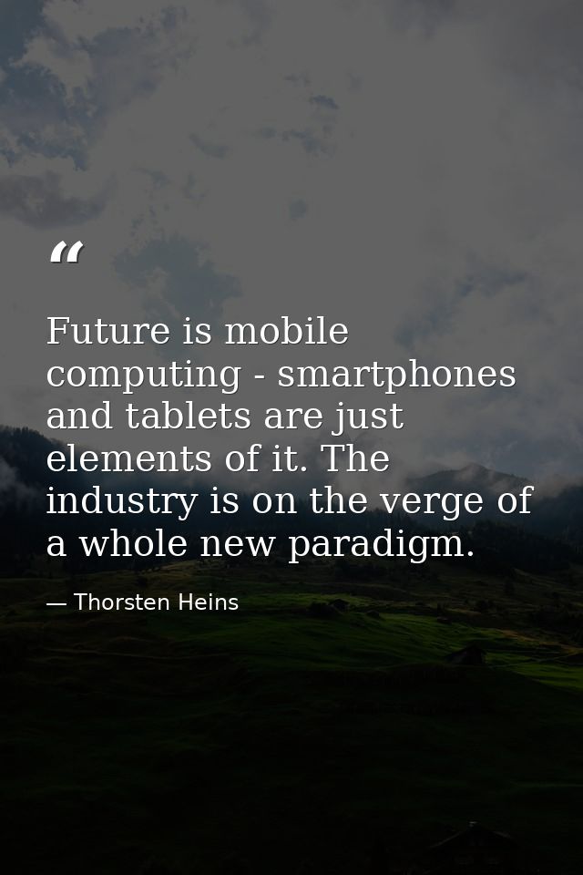 Future is mobile computing - smartphones and tablets are just elements of it. The industry is on the verge of a whole ne — Thorsten Heins