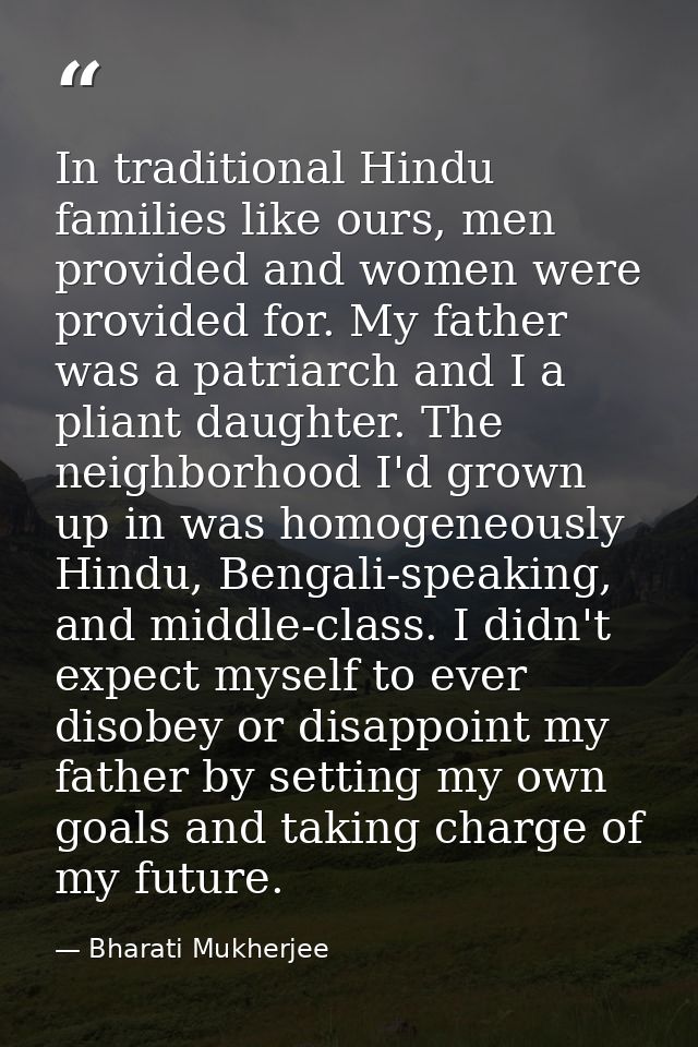 In traditional Hindu families like ours, men provided and women were provided for. My father was a patriarch and I a pli — Bharati Mukherjee
