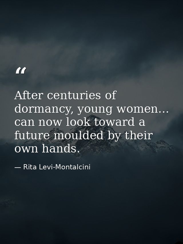 After centuries of dormancy, young women... can now look toward a future moulded by their own hands. — Rita Levi-Montalcini