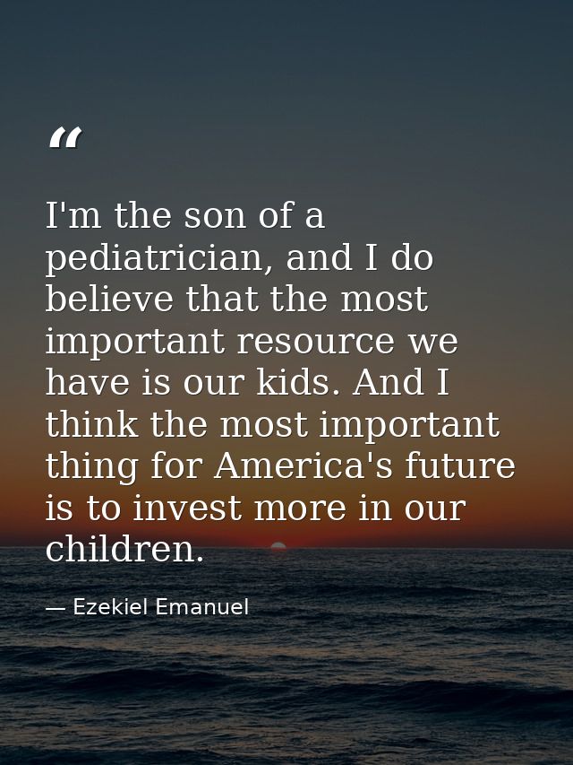 I'm the son of a pediatrician, and I do believe that the most important resource we have is our kids. And I think the mo — Ezekiel Emanuel
