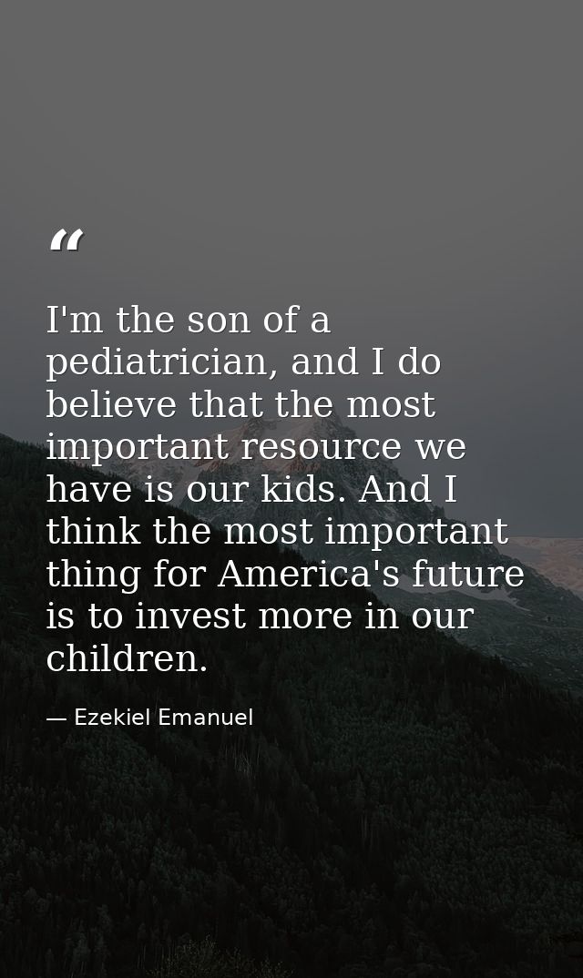 I'm the son of a pediatrician, and I do believe that the most important resource we have is our kids. And I think the mo — Ezekiel Emanuel