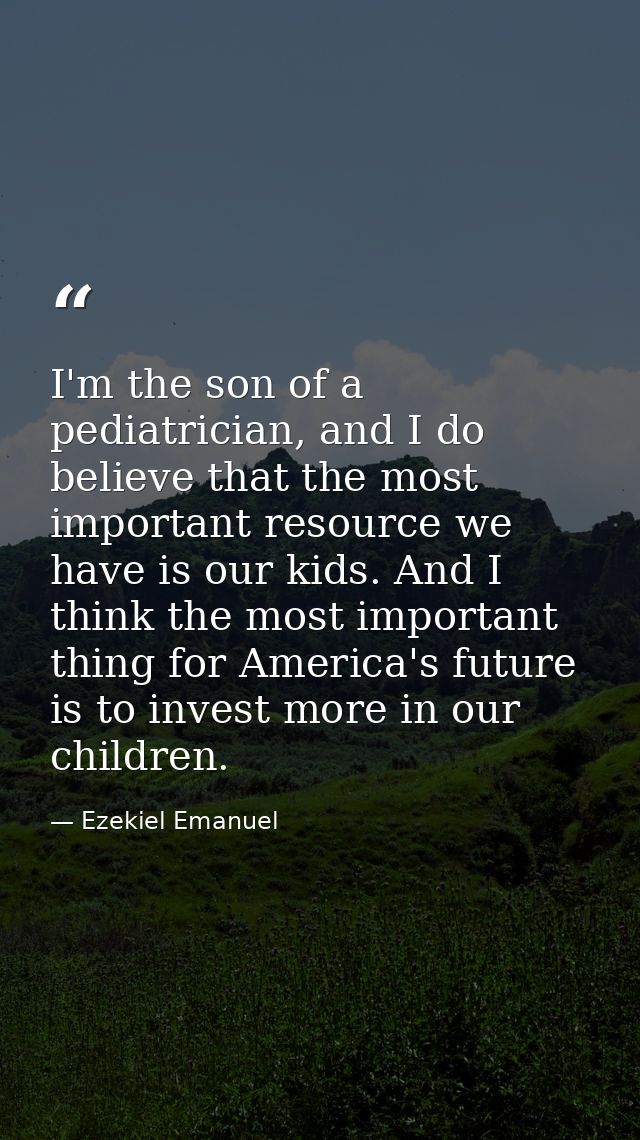 I'm the son of a pediatrician, and I do believe that the most important resource we have is our kids. And I think the mo — Ezekiel Emanuel
