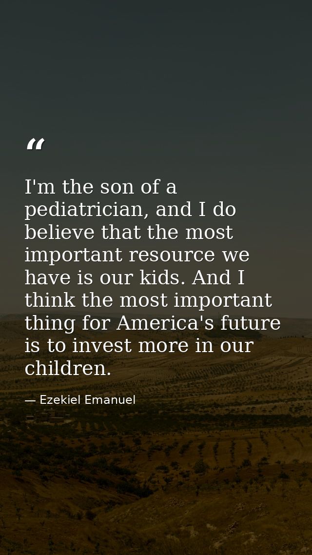 I'm the son of a pediatrician, and I do believe that the most important resource we have is our kids. And I think the mo — Ezekiel Emanuel