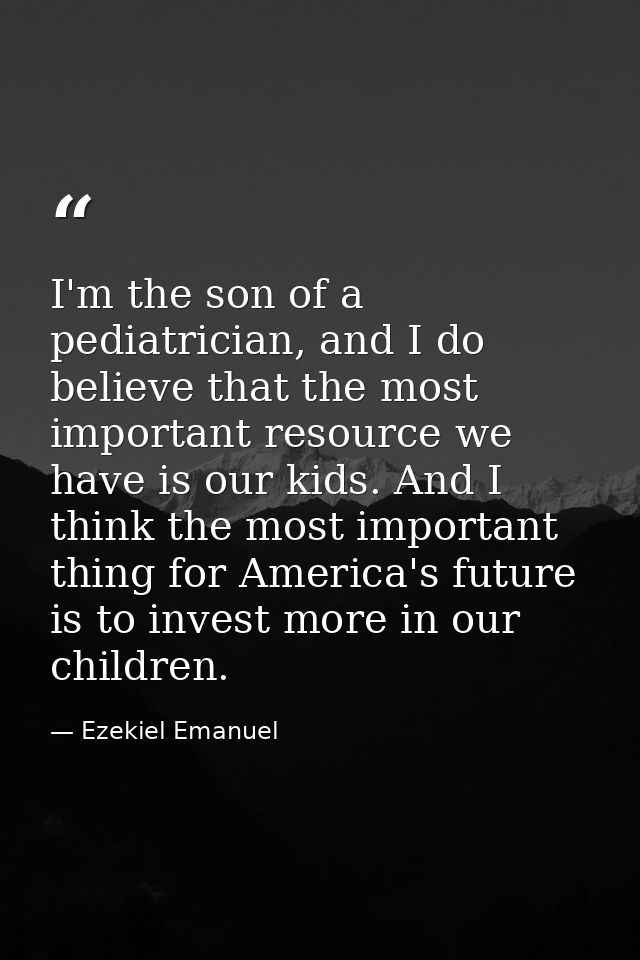 I'm the son of a pediatrician, and I do believe that the most important resource we have is our kids. And I think the mo — Ezekiel Emanuel