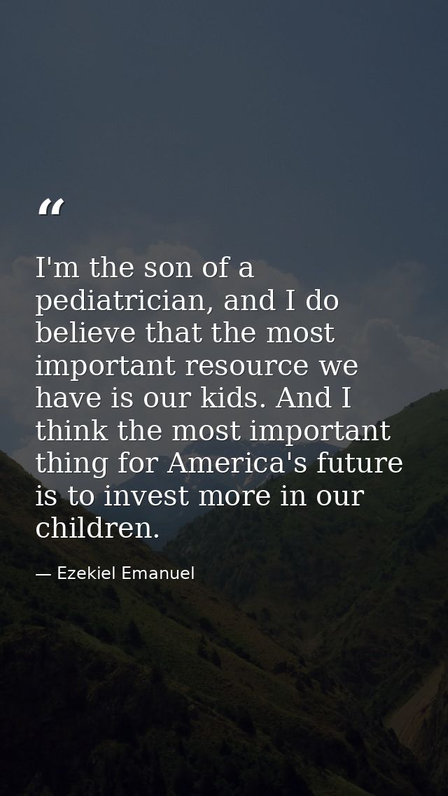 I'm the son of a pediatrician, and I do believe that the most important resource we have is our kids. And I think the mo — Ezekiel Emanuel