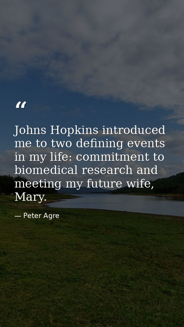 Johns Hopkins introduced me to two defining events in my life: commitment to biomedical research and meeting my future w — Peter Agre
