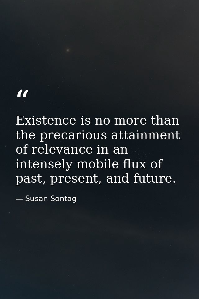 Existence is no more than the precarious attainment of relevance in an intensely mobile flux of past, present, and futur — Susan Sontag
