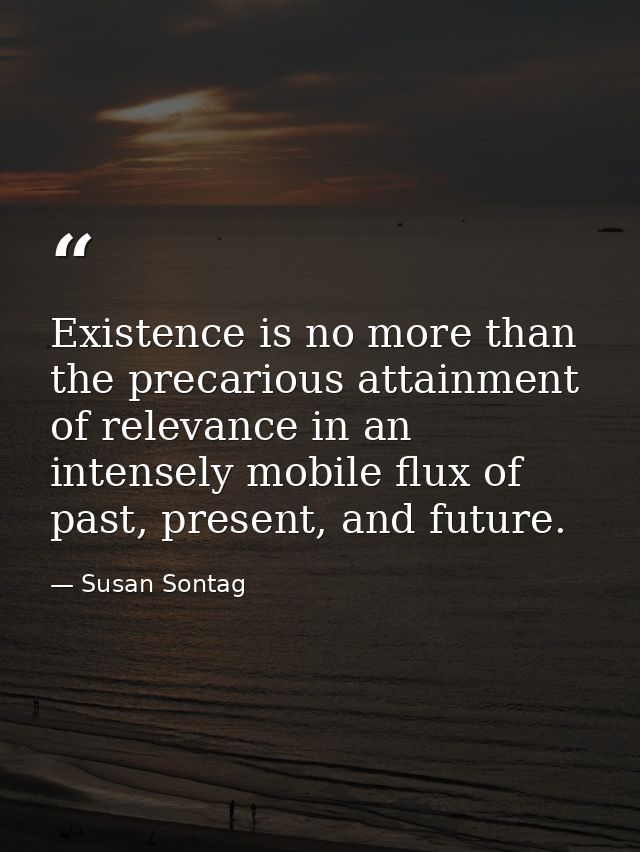 Existence is no more than the precarious attainment of relevance in an intensely mobile flux of past, present, and futur — Susan Sontag