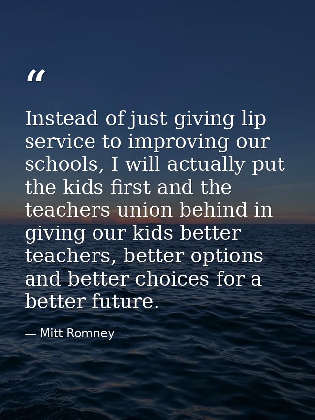 Instead of just giving lip service to improving our schools, I will actually put the kids first and the teachers union b — Mitt Romney