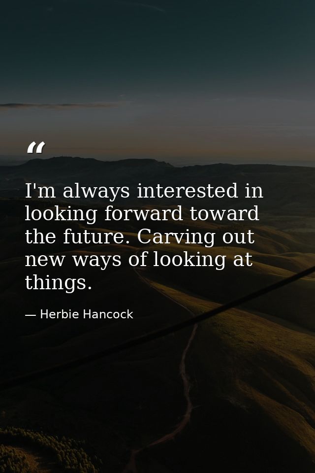 I'm always interested in looking forward toward the future. Carving out new ways of looking at things. — Herbie Hancock