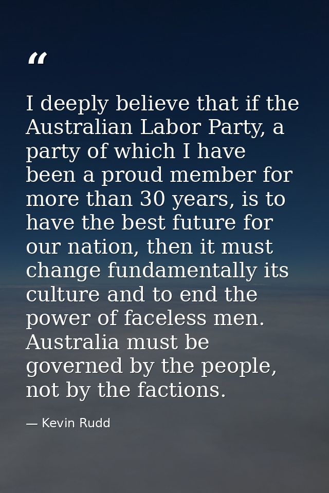 I deeply believe that if the Australian Labor Party, a party of which I have been a proud member for more than 30 years, — Kevin Rudd