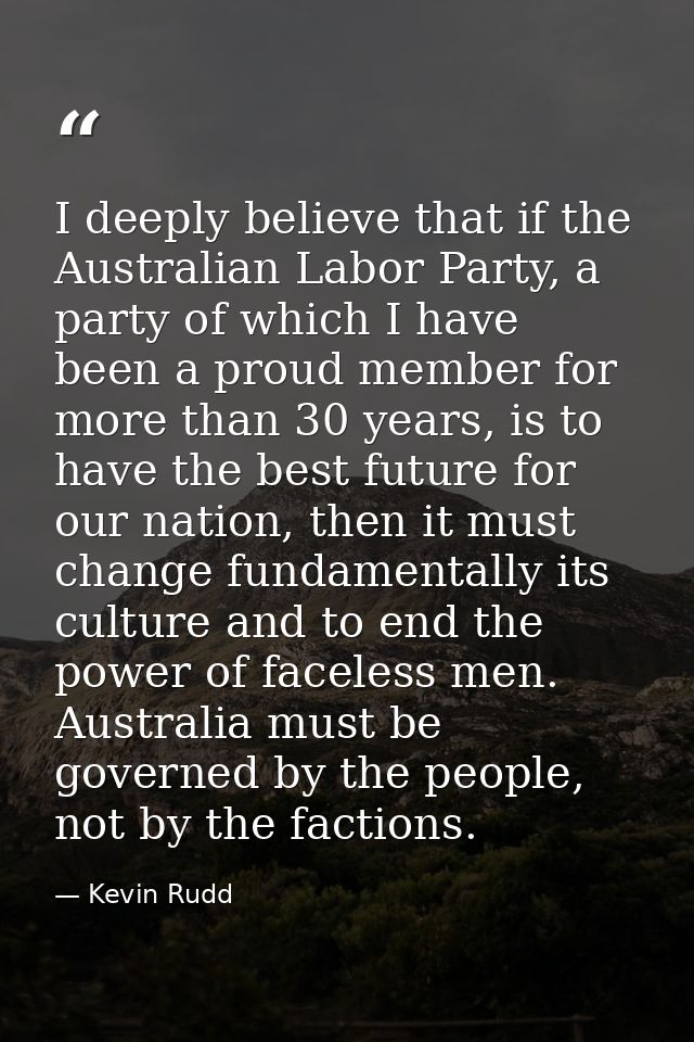 I deeply believe that if the Australian Labor Party, a party of which I have been a proud member for more than 30 years, — Kevin Rudd