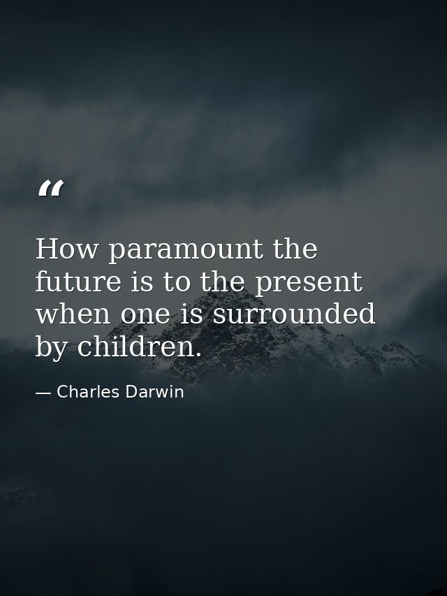 How paramount the future is to the present when one is surrounded by children. — Charles Darwin
