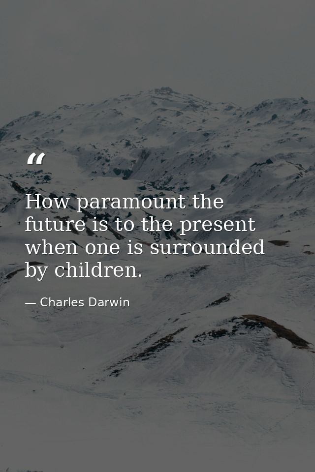 How paramount the future is to the present when one is surrounded by children. — Charles Darwin