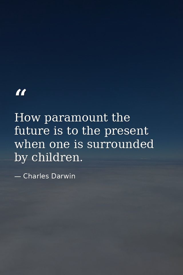 How paramount the future is to the present when one is surrounded by children. — Charles Darwin