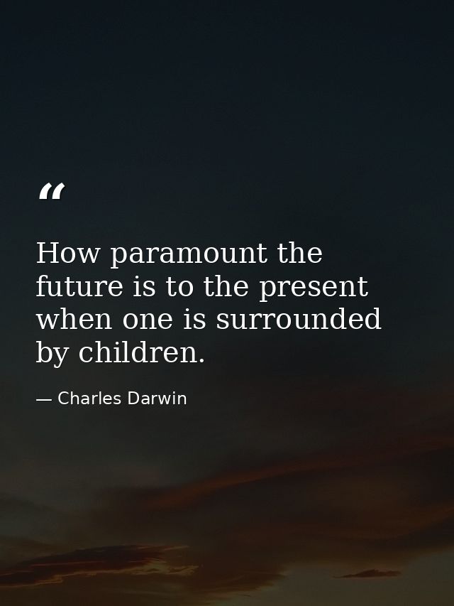 How paramount the future is to the present when one is surrounded by children. — Charles Darwin