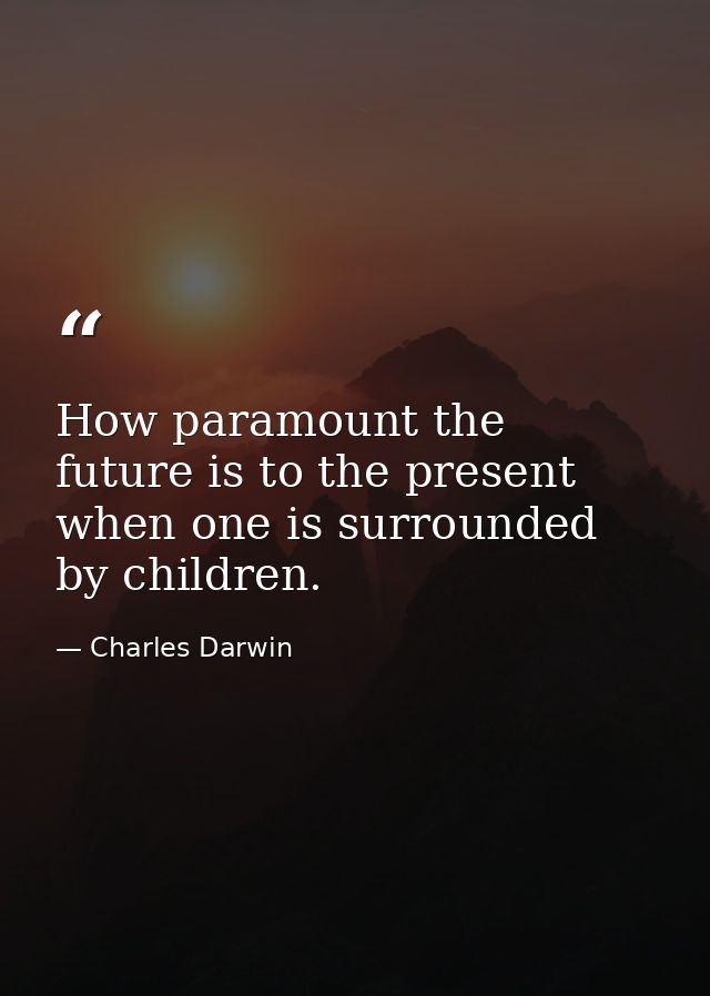 How paramount the future is to the present when one is surrounded by children. — Charles Darwin