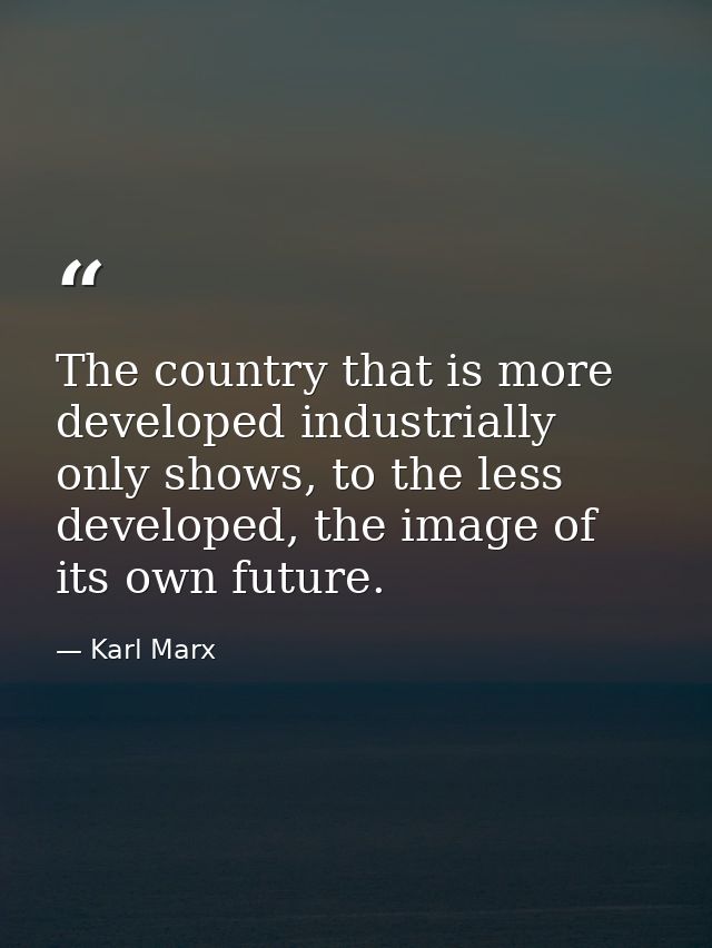 The country that is more developed industrially only shows, to the less developed, the image of its own future. — Karl Marx
