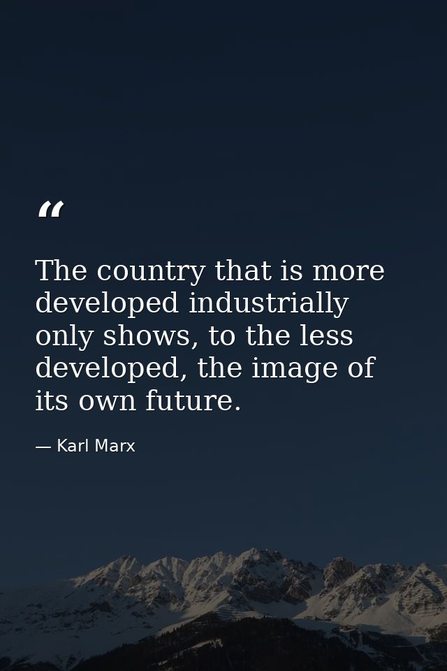 The country that is more developed industrially only shows, to the less developed, the image of its own future. — Karl Marx