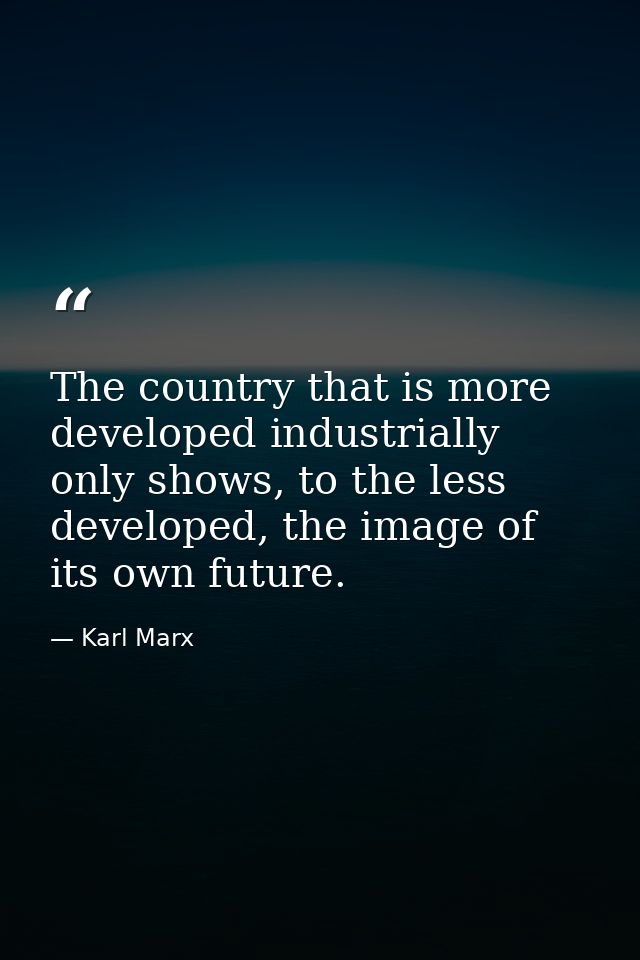 The country that is more developed industrially only shows, to the less developed, the image of its own future. — Karl Marx