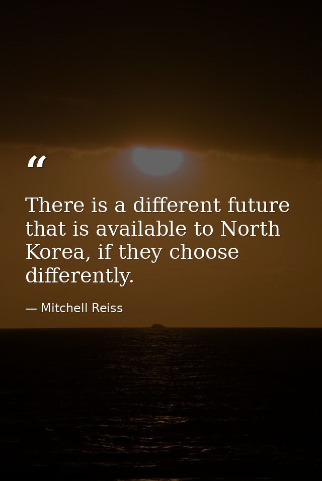 There is a different future that is available to North Korea, if they choose differently. — Mitchell Reiss