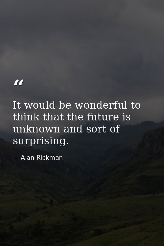 It would be wonderful to think that the future is unknown and sort of surprising. — Alan Rickman