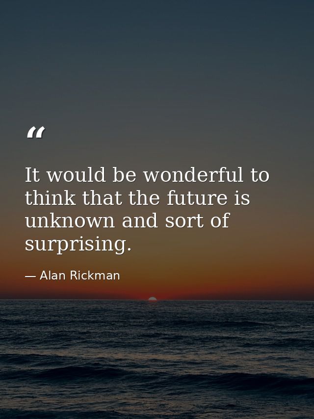 It would be wonderful to think that the future is unknown and sort of surprising. — Alan Rickman