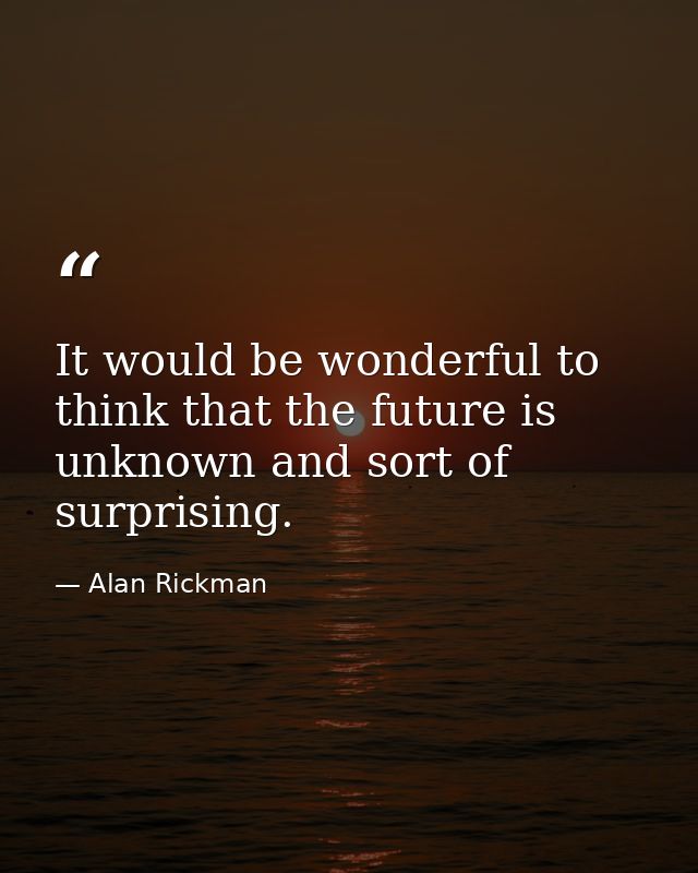 It would be wonderful to think that the future is unknown and sort of surprising. — Alan Rickman