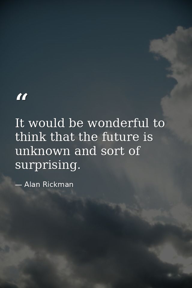 It would be wonderful to think that the future is unknown and sort of surprising. — Alan Rickman