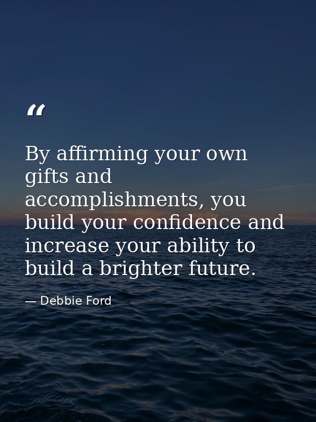 By affirming your own gifts and accomplishments, you build your confidence and increase your ability to build a brighter — Debbie Ford